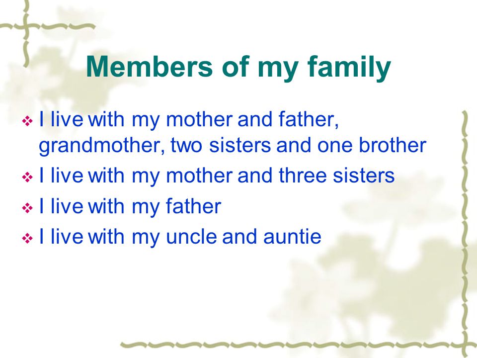 Members of my family  I live with my mother and father, grandmother, two sisters and one brother  I live with my mother and three sisters  I live with my father  I live with my uncle and auntie