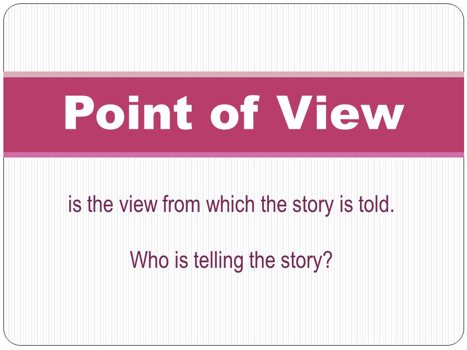 is the view from which the story is told. Who is telling the story