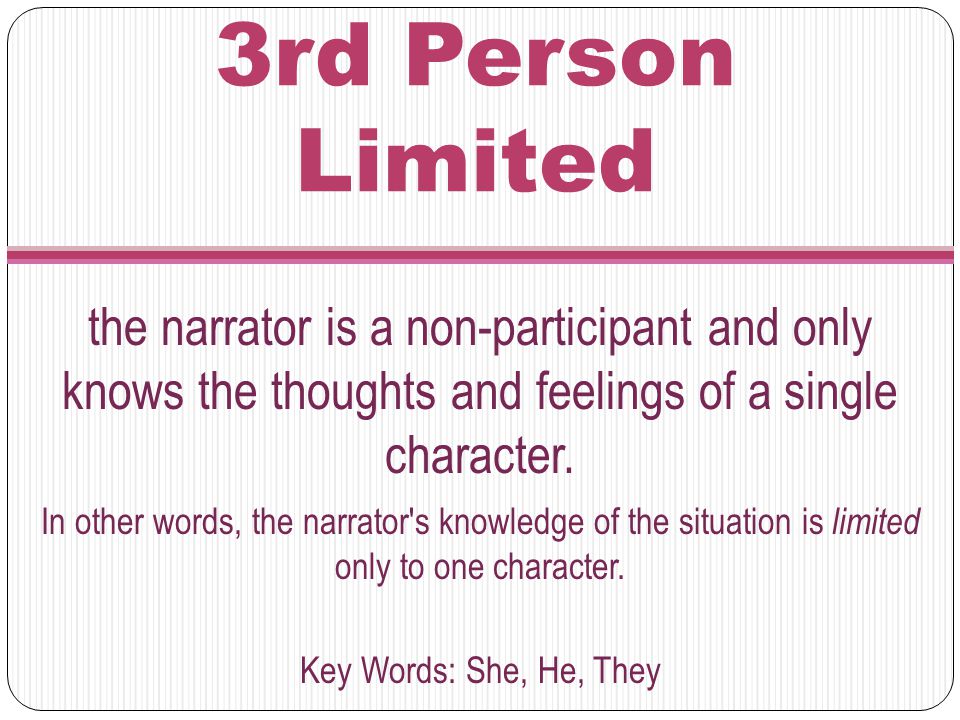 3rd Person Limited the narrator is a non-participant and only knows the thoughts and feelings of a single character.