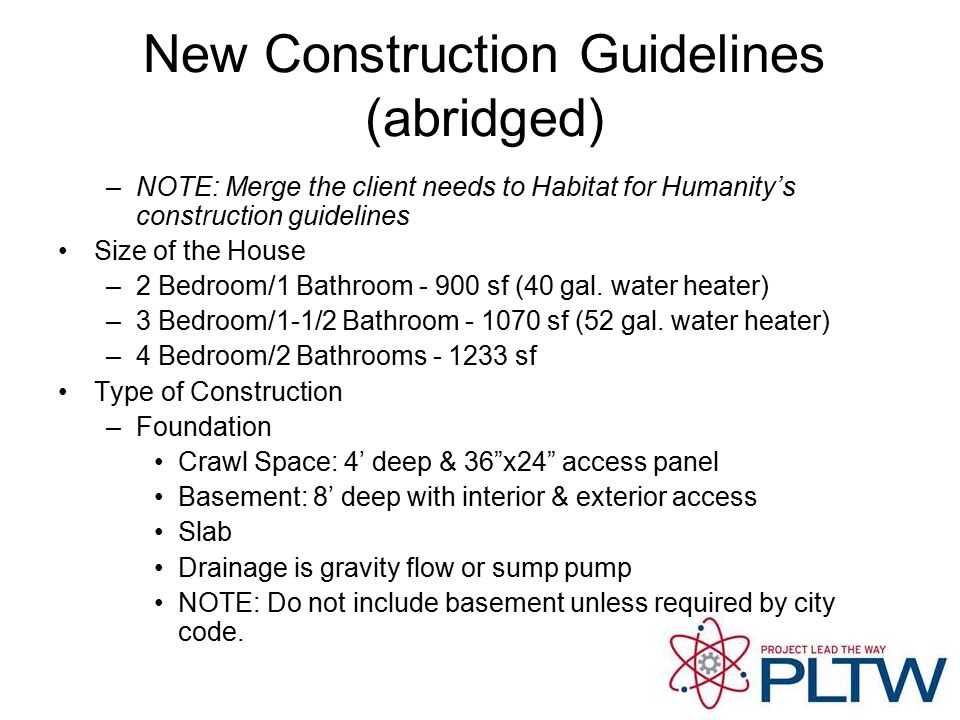 New Construction Guidelines (abridged) –NOTE: Merge the client needs to Habitat for Humanity’s construction guidelines Size of the House –2 Bedroom/1 Bathroom sf (40 gal.