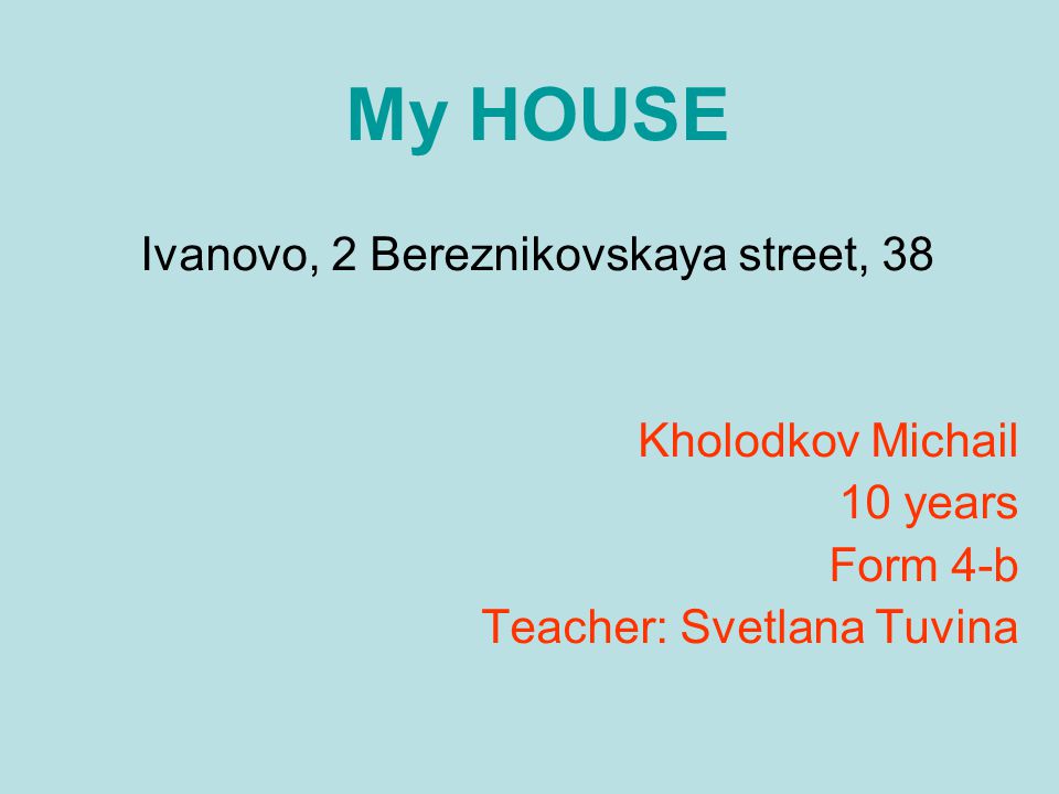 My HOUSE Ivanovo, 2 Bereznikovskaya street, 38 Kholodkov Michail 10 years Form 4-b Teacher: Svetlana Tuvina