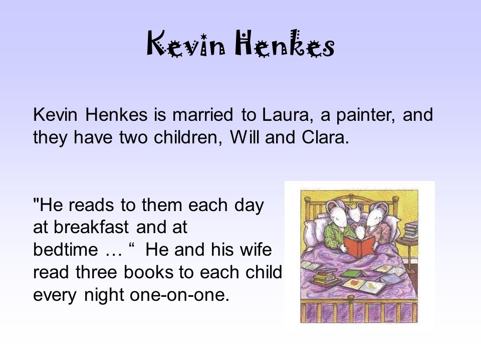 Kevin Henkes Kevin Henkes is married to Laura, a painter, and they have two children, Will and Clara.