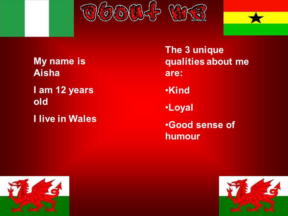 My name is Aisha I am 12 years old I live in Wales The 3 unique qualities about me are: Kind Loyal Good sense of humour