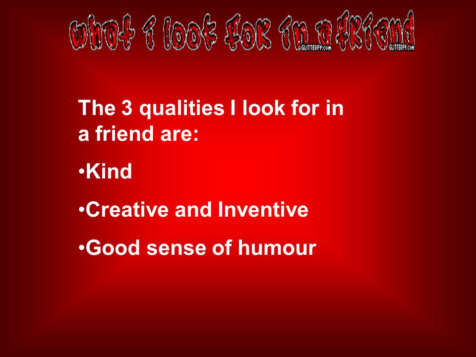 The 3 qualities I look for in a friend are: Kind Creative and Inventive Good sense of humour