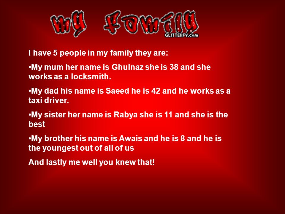 I have 5 people in my family they are: My mum her name is Ghulnaz she is 38 and she works as a locksmith.