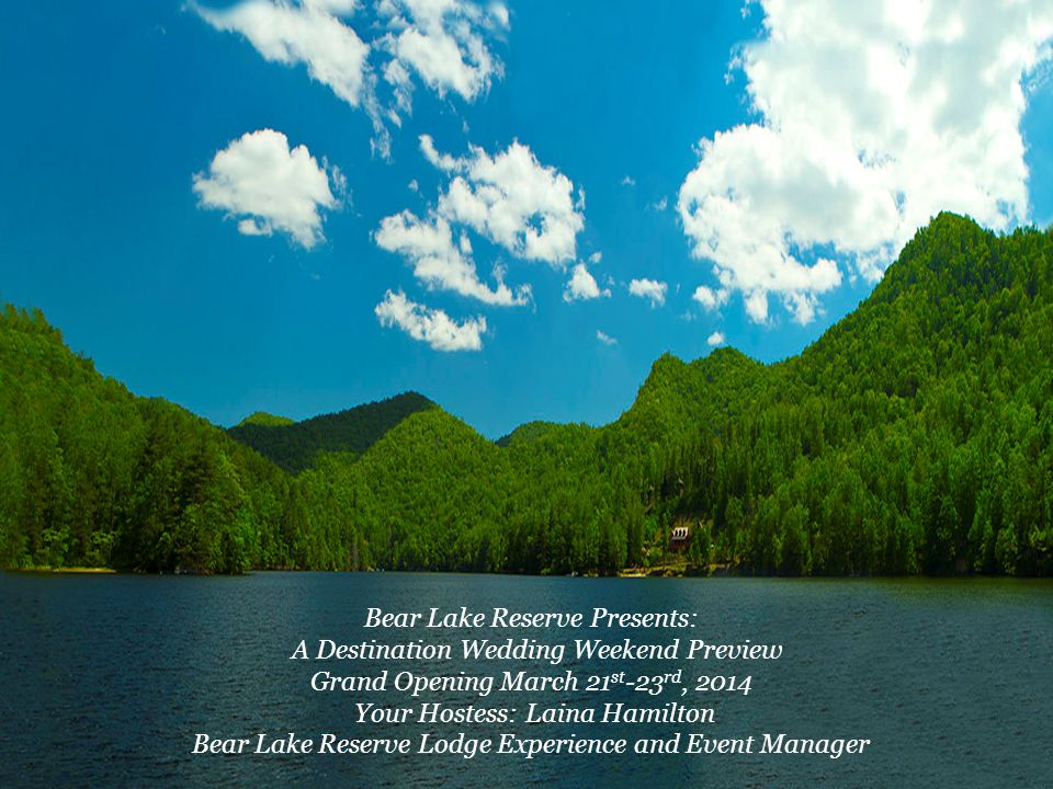 Bear Lake Reserve Presents: A Destination Wedding Weekend Preview Grand Opening March 21 st -23 rd, 2014 Your Hostess: Laina Hamilton Bear Lake Reserve Lodge Experience and Event Manager