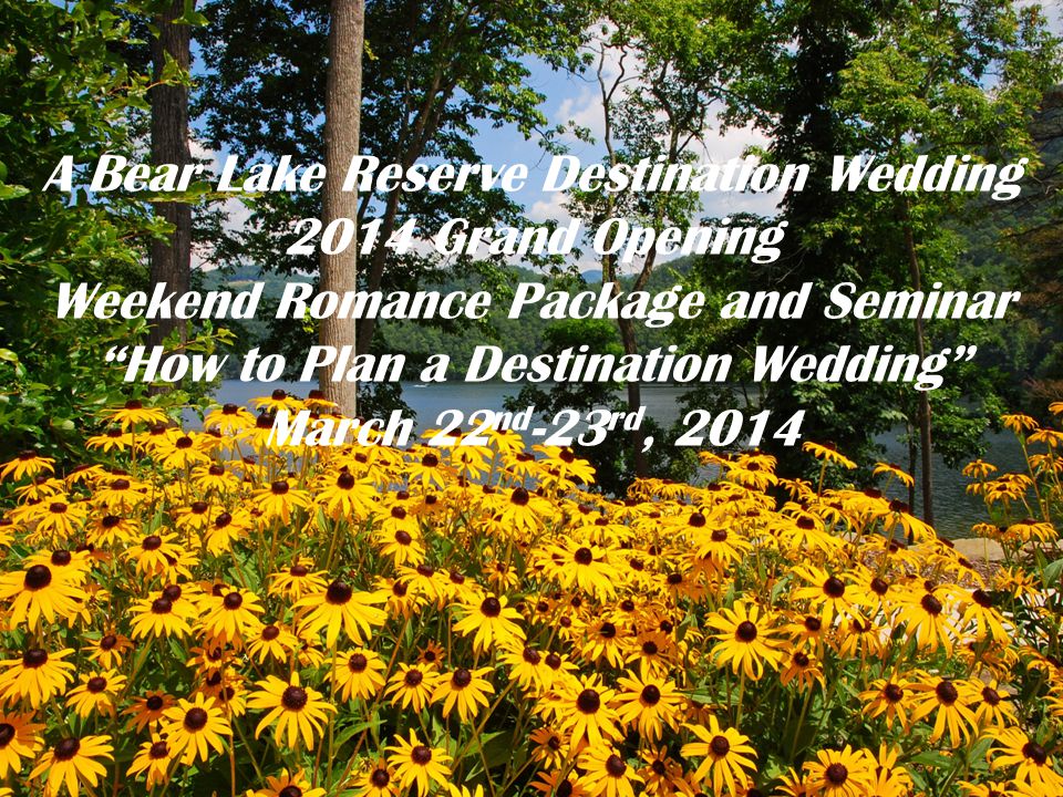 A Bear Lake Reserve Destination Wedding 2014 Grand Opening Weekend Romance Package and Seminar How to Plan a Destination Wedding March 22 nd -23 rd, 2014