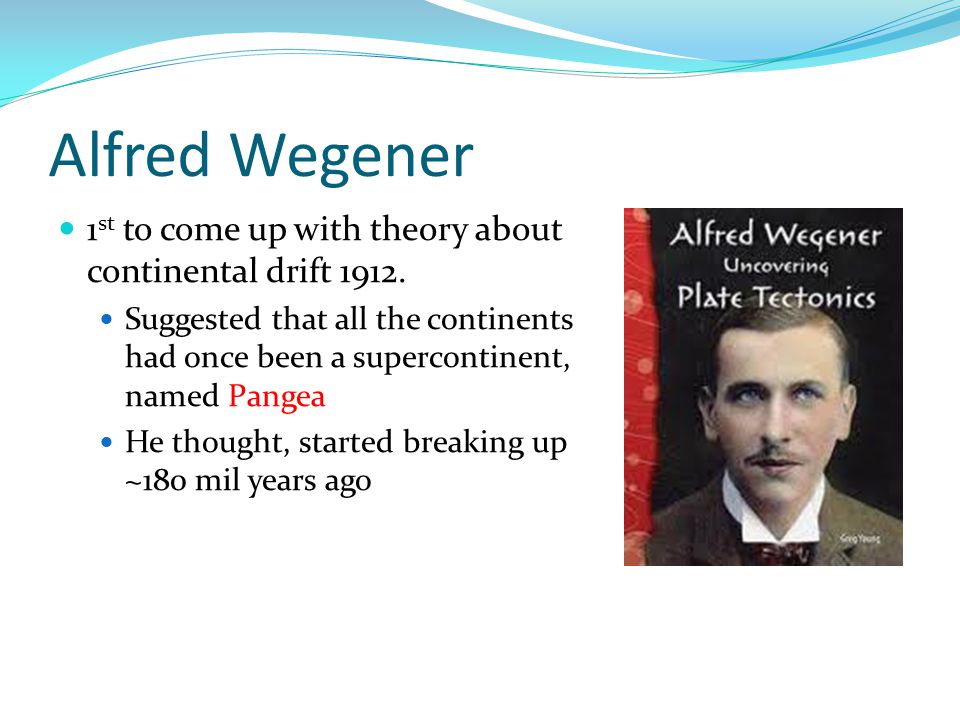 Alfred Wegener 1 st to come up with theory about continental drift 1912.