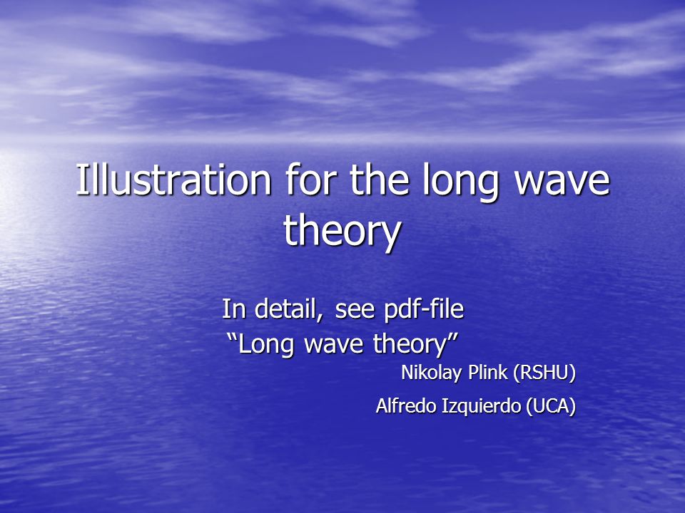 Illustration for the long wave theory In detail, see pdf-file Long wave theory Nikolay Plink (RSHU) Alfredo Izquierdo (UCA)