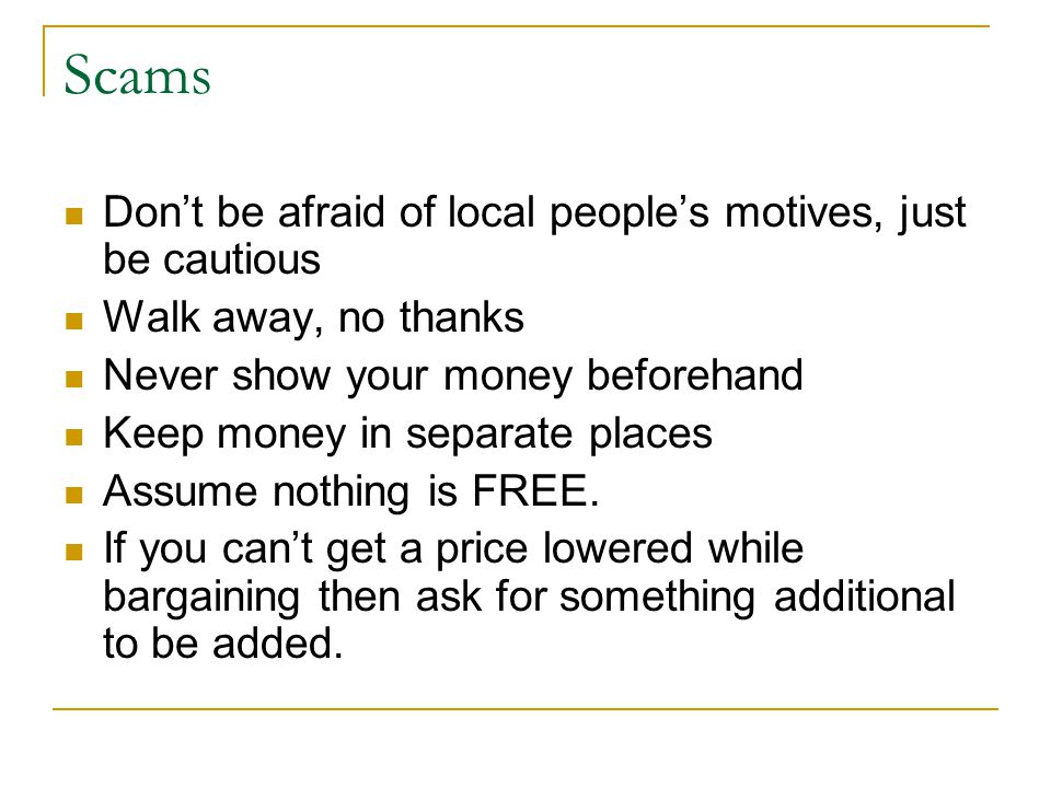 Scams Don’t be afraid of local people’s motives, just be cautious Walk away, no thanks Never show your money beforehand Keep money in separate places Assume nothing is FREE.