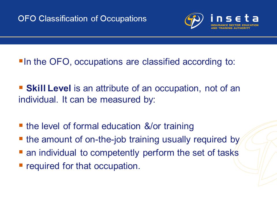 OFO Classification of Occupations  In the OFO, occupations are classified according to:  Skill Level is an attribute of an occupation, not of an individual.