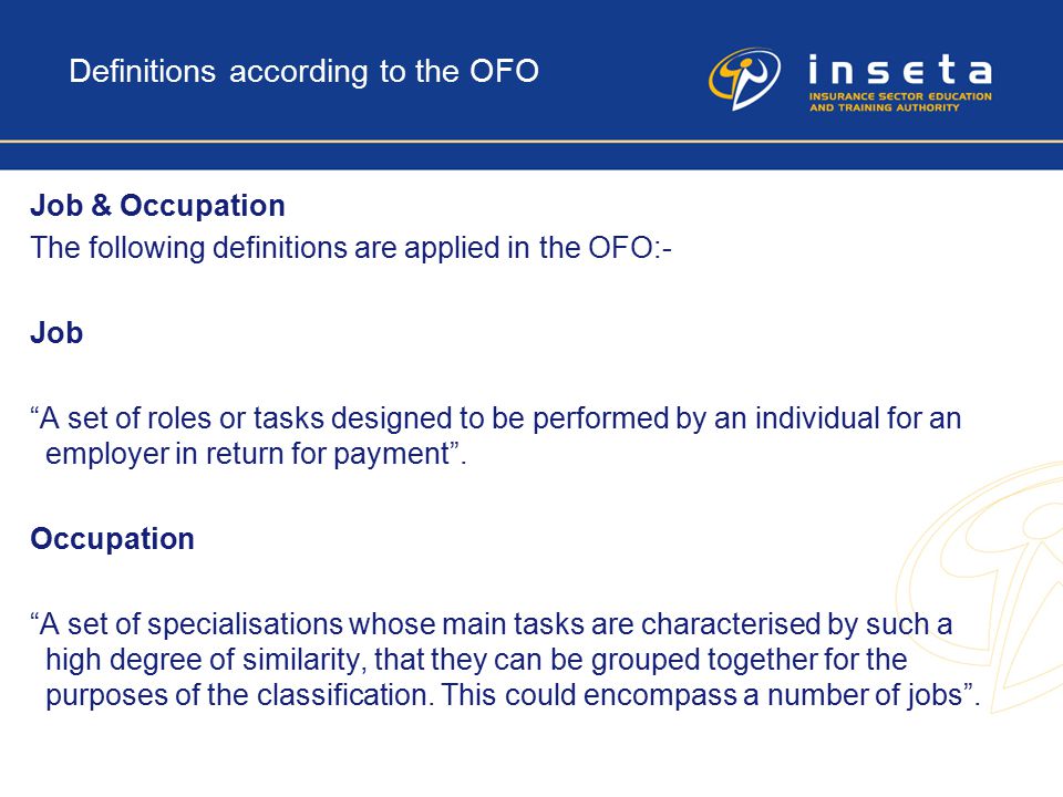 Definitions according to the OFO Job & Occupation The following definitions are applied in the OFO:- Job A set of roles or tasks designed to be performed by an individual for an employer in return for payment .