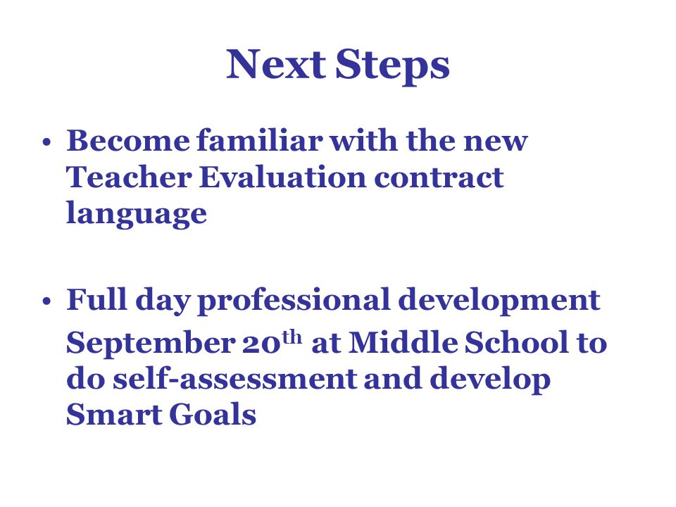 Next Steps Become familiar with the new Teacher Evaluation contract language Full day professional development September 20 th at Middle School to do self-assessment and develop Smart Goals