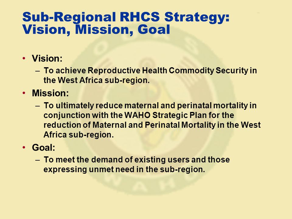 Sub-Regional RHCS Strategy: Vision, Mission, Goal Vision: –To achieve Reproductive Health Commodity Security in the West Africa sub-region.