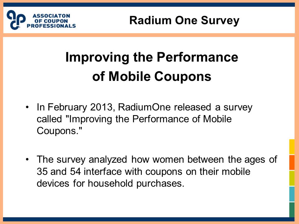 Radium One Survey Improving the Performance of Mobile Coupons In February 2013, RadiumOne released a survey called Improving the Performance of Mobile Coupons. The survey analyzed how women between the ages of 35 and 54 interface with coupons on their mobile devices for household purchases.