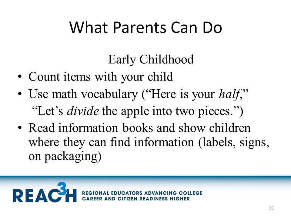 What Parents Can Do Early Childhood Count items with your child Use math vocabulary ( Here is your half, Let’s divide the apple into two pieces. ) Read information books and show children where they can find information (labels, signs, on packaging) 36