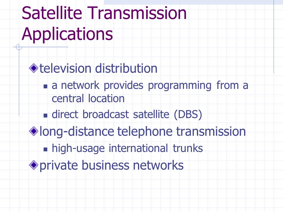 Satellite Transmission Applications television distribution a network provides programming from a central location direct broadcast satellite (DBS) long-distance telephone transmission high-usage international trunks private business networks