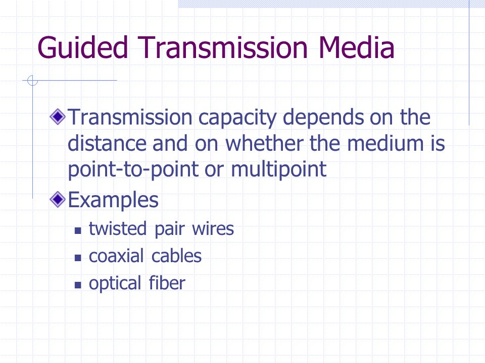 Guided Transmission Media Transmission capacity depends on the distance and on whether the medium is point-to-point or multipoint Examples twisted pair wires coaxial cables optical fiber