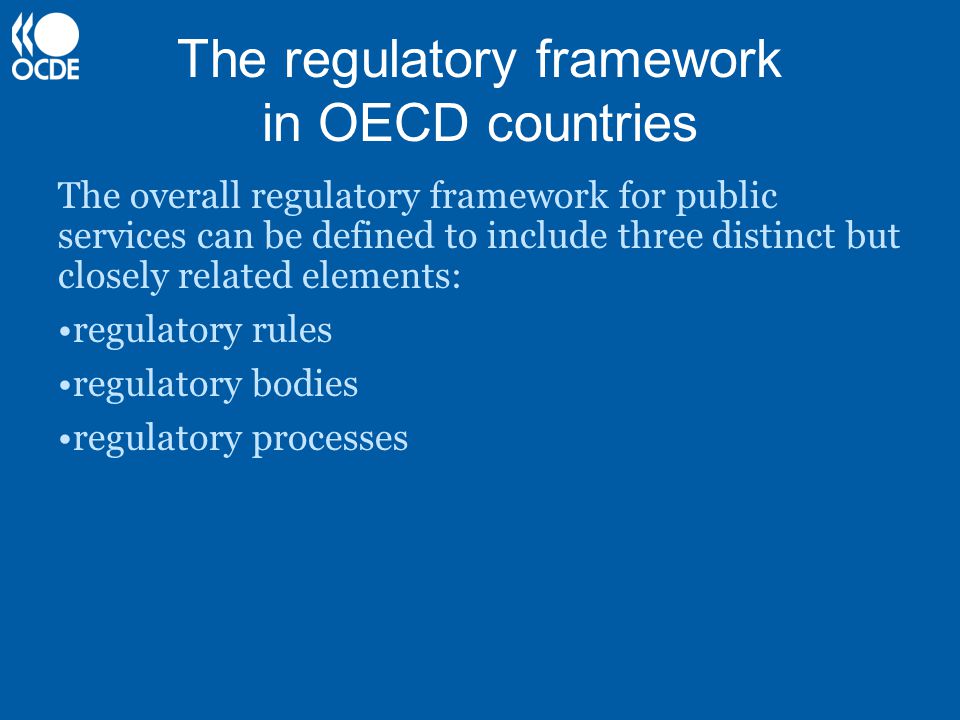 The regulatory framework in OECD countries The overall regulatory framework for public services can be defined to include three distinct but closely related elements: regulatory rules regulatory bodies regulatory processes