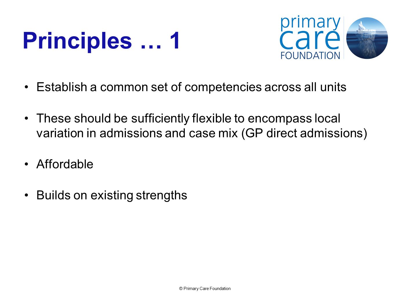© Primary Care Foundation Principles … 1 Establish a common set of competencies across all units These should be sufficiently flexible to encompass local variation in admissions and case mix (GP direct admissions) Affordable Builds on existing strengths