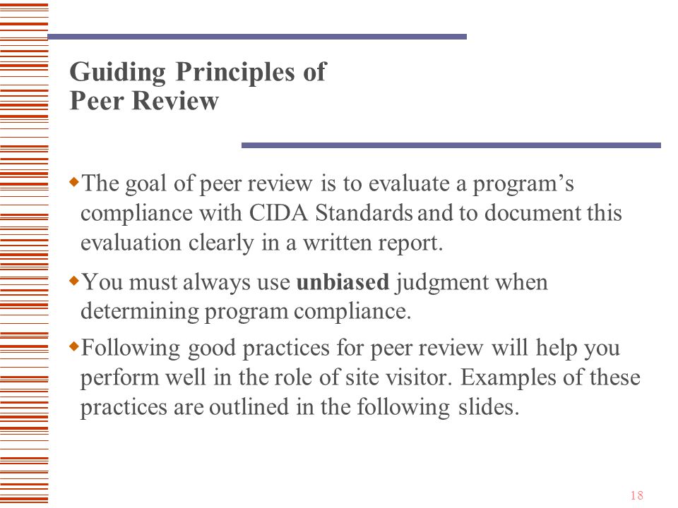 18 Guiding Principles of Peer Review  The goal of peer review is to evaluate a program’s compliance with CIDA Standards and to document this evaluation clearly in a written report.