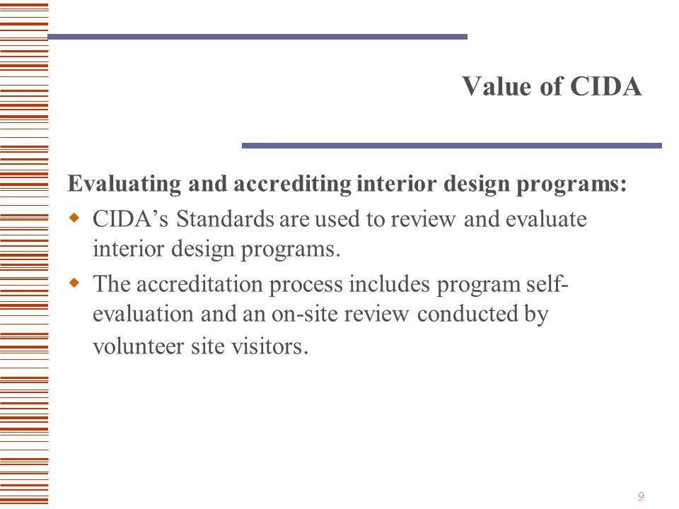 9 Value of CIDA Evaluating and accrediting interior design programs:  CIDA’s Standards are used to review and evaluate interior design programs.