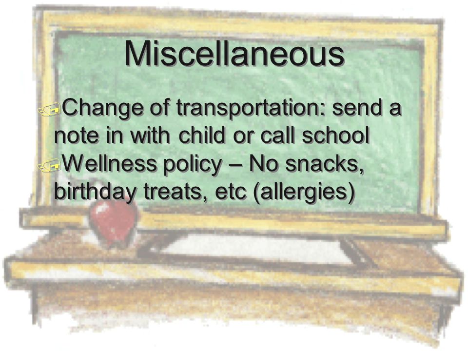 Miscellaneous  Change of transportation: send a note in with child or call school  Wellness policy – No snacks, birthday treats, etc (allergies)  Change of transportation: send a note in with child or call school  Wellness policy – No snacks, birthday treats, etc (allergies)