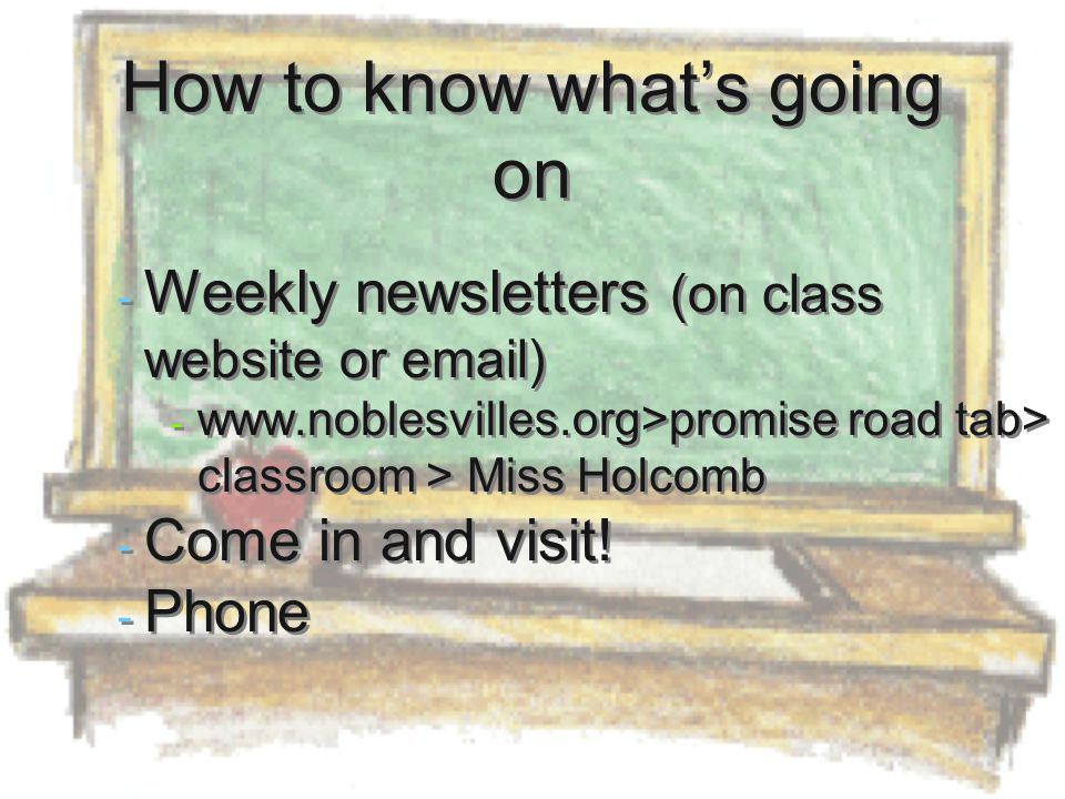 How to know what’s going on - Weekly newsletters (on class website or  ) -   road tab> classroom > Miss Holcomb - Come in and visit.