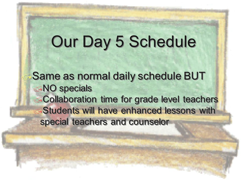  Same as normal daily schedule BUT  NO specials  Collaboration time for grade level teachers  Students will have enhanced lessons with special teachers and counselor  Same as normal daily schedule BUT  NO specials  Collaboration time for grade level teachers  Students will have enhanced lessons with special teachers and counselor Our Day 5 Schedule