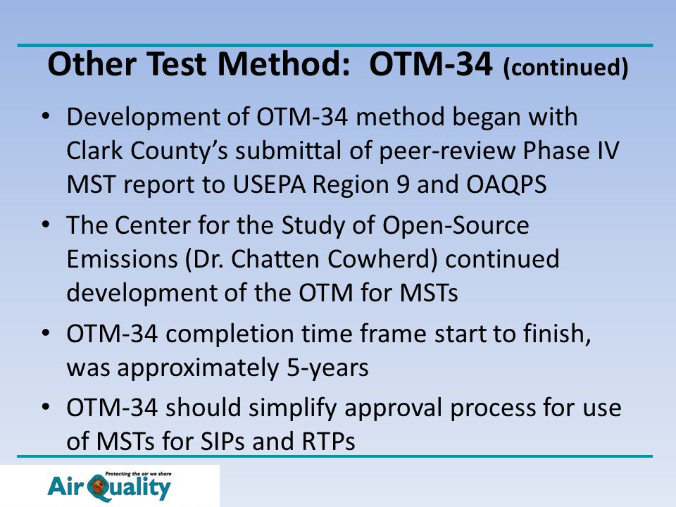 Other Test Method: OTM-34 (continued) Development of OTM-34 method began with Clark County’s submittal of peer-review Phase IV MST report to USEPA Region 9 and OAQPS The Center for the Study of Open-Source Emissions (Dr.