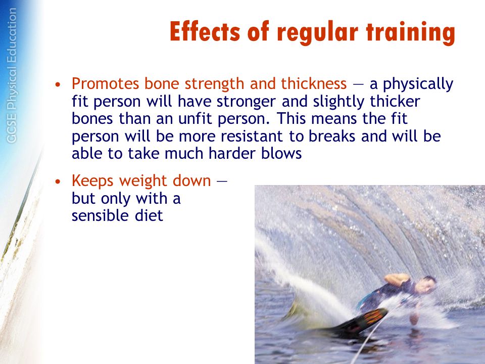 Effects of regular training Promotes bone strength and thickness — a physically fit person will have stronger and slightly thicker bones than an unfit person.
