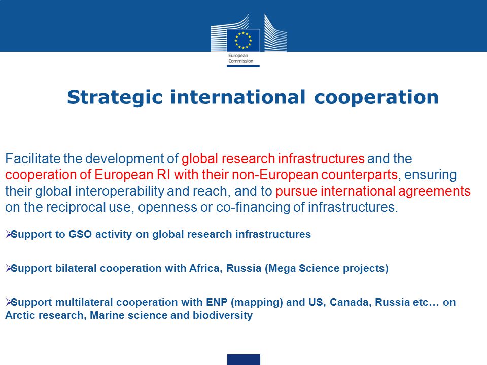 Strategic international cooperation Facilitate the development of global research infrastructures and the cooperation of European RI with their non-European counterparts, ensuring their global interoperability and reach, and to pursue international agreements on the reciprocal use, openness or co-financing of infrastructures.