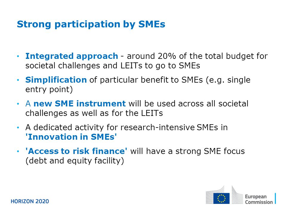 Strong participation by SMEs Integrated approach - around 20% of the total budget for societal challenges and LEITs to go to SMEs Simplification of particular benefit to SMEs (e.g.