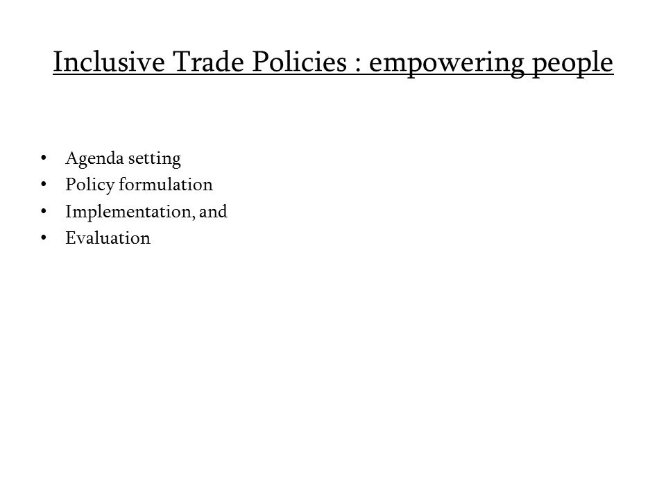 Inclusive Trade Policies : empowering people Agenda setting Policy formulation Implementation, and Evaluation