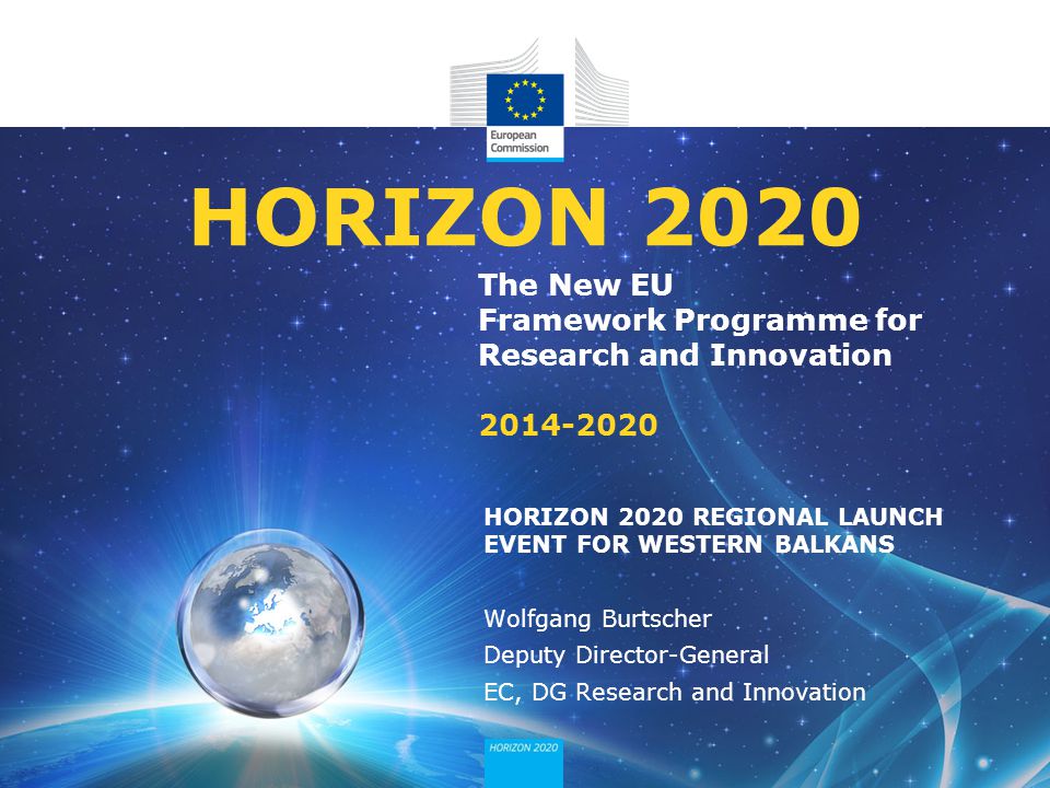 The New EU Framework Programme for Research and Innovation HORIZON 2020 HORIZON 2020 REGIONAL LAUNCH EVENT FOR WESTERN BALKANS Wolfgang Burtscher Deputy Director-General EC, DG Research and Innovation