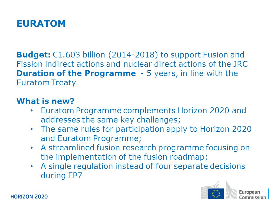 EURATOM Budget: €1.603 billion ( ) to support Fusion and Fission indirect actions and nuclear direct actions of the JRC Duration of the Programme - 5 years, in line with the Euratom Treaty What is new.