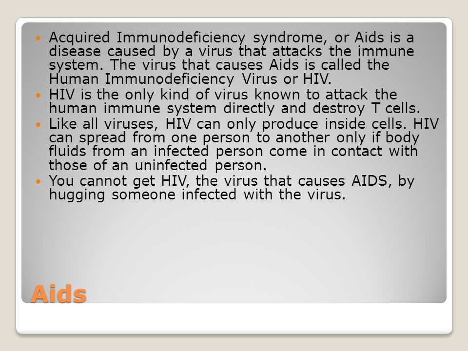 Aids Acquired Immunodeficiency syndrome, or Aids is a disease caused by a virus that attacks the immune system.