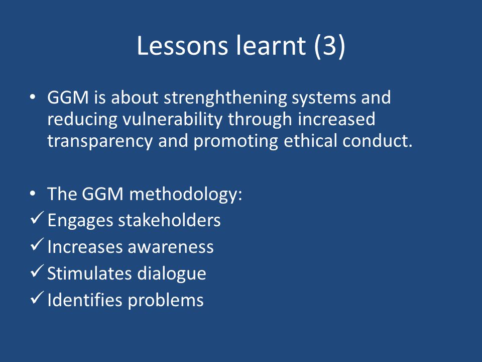 Lessons learnt (3) GGM is about strenghthening systems and reducing vulnerability through increased transparency and promoting ethical conduct.