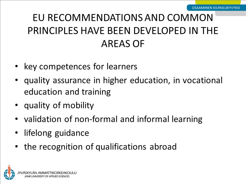 EU RECOMMENDATIONS AND COMMON PRINCIPLES HAVE BEEN DEVELOPED IN THE AREAS OF key competences for learners quality assurance in higher education, in vocational education and training quality of mobility validation of non-formal and informal learning lifelong guidance the recognition of qualifications abroad