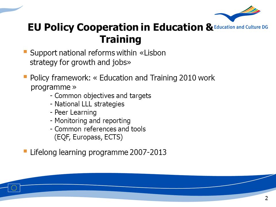 2  Support national reforms within «Lisbon strategy for growth and jobs»  Policy framework: « Education and Training 2010 work programme » - Common objectives and targets - National LLL strategies - Peer Learning - Monitoring and reporting - Common references and tools (EQF, Europass, ECTS)  Lifelong learning programme EU Policy Cooperation in Education & Training