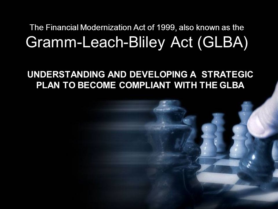 The Financial Modernization Act of 1999, also known as the Gramm-Leach-Bliley Act (GLBA) UNDERSTANDING AND DEVELOPING A STRATEGIC PLAN TO BECOME COMPLIANT WITH THE GLBA