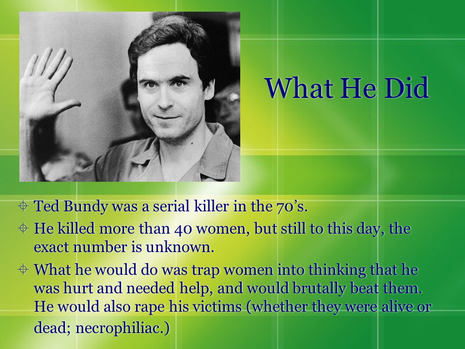 What He Did  Ted Bundy was a serial killer in the 70’s.