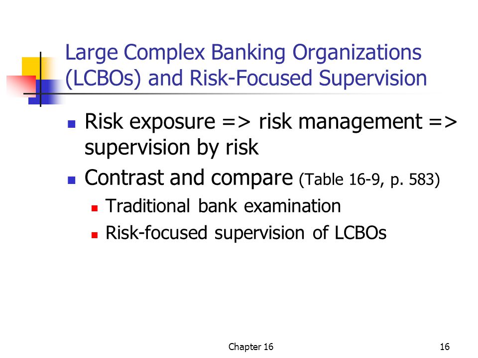 Chapter 1616 Large Complex Banking Organizations (LCBOs) and Risk-Focused Supervision Risk exposure => risk management => supervision by risk Contrast and compare (Table 16-9, p.