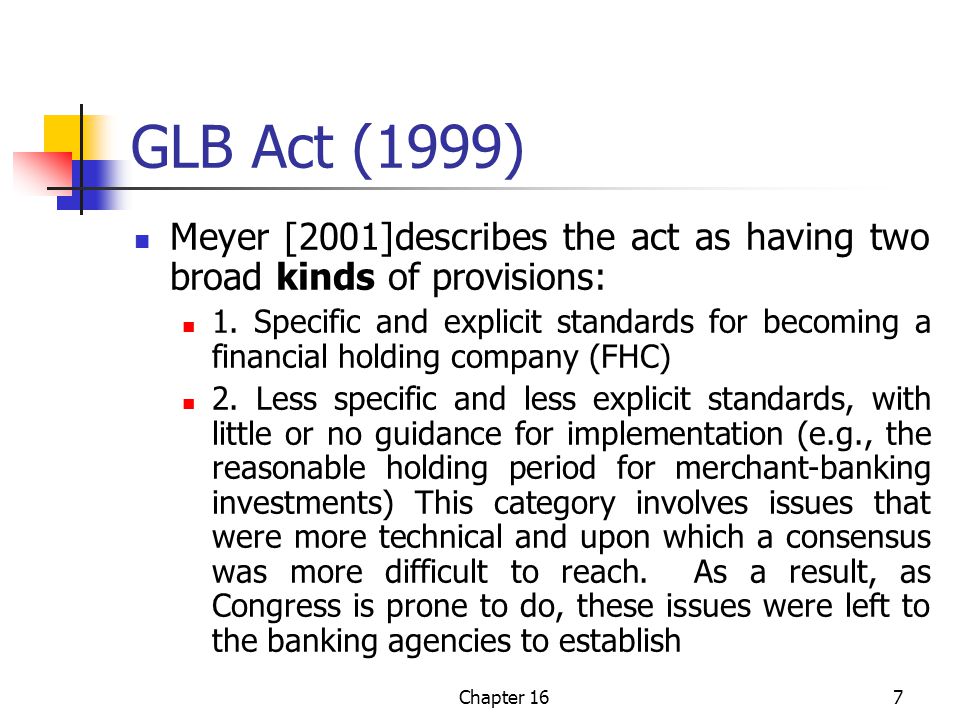 Chapter 167 GLB Act (1999) Meyer [2001]describes the act as having two broad kinds of provisions: 1.