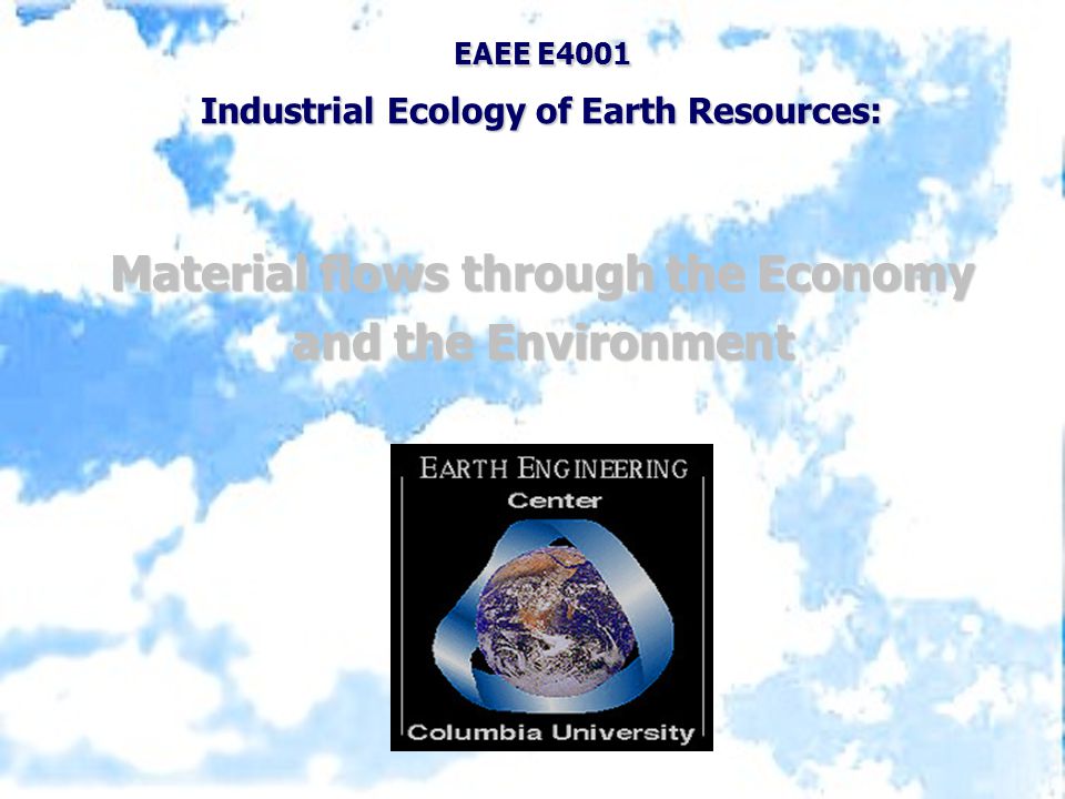 EAEE E4001 Industrial Ecology of Earth Resources: Material flows through the Economy and the Environment