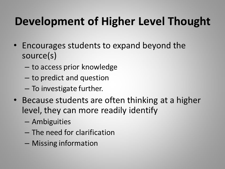 Development of Higher Level Thought Encourages students to expand beyond the source(s) – to access prior knowledge – to predict and question – To investigate further.
