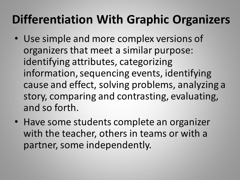 Differentiation With Graphic Organizers Use simple and more complex versions of organizers that meet a similar purpose: identifying attributes, categorizing information, sequencing events, identifying cause and effect, solving problems, analyzing a story, comparing and contrasting, evaluating, and so forth.