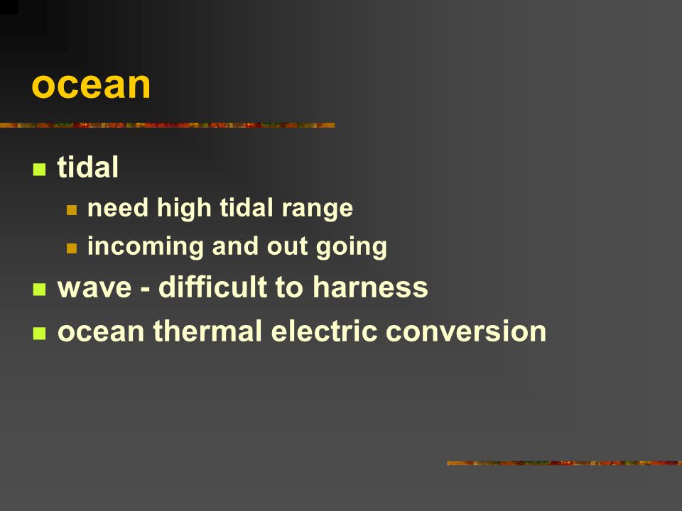 ocean tidal need high tidal range incoming and out going wave - difficult to harness ocean thermal electric conversion