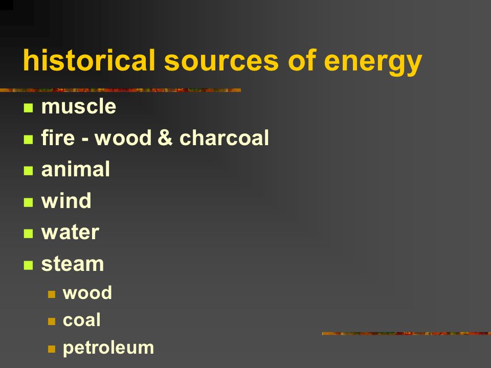 historical sources of energy muscle fire - wood & charcoal animal wind water steam wood coal petroleum