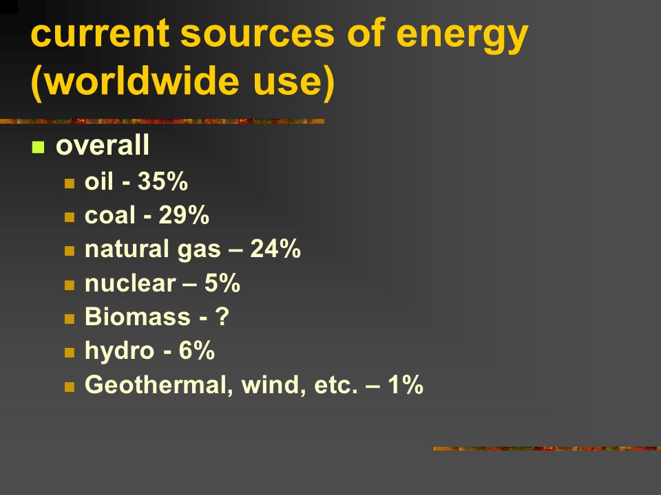 current sources of energy (worldwide use) overall oil - 35% coal - 29% natural gas – 24% nuclear – 5% Biomass - .